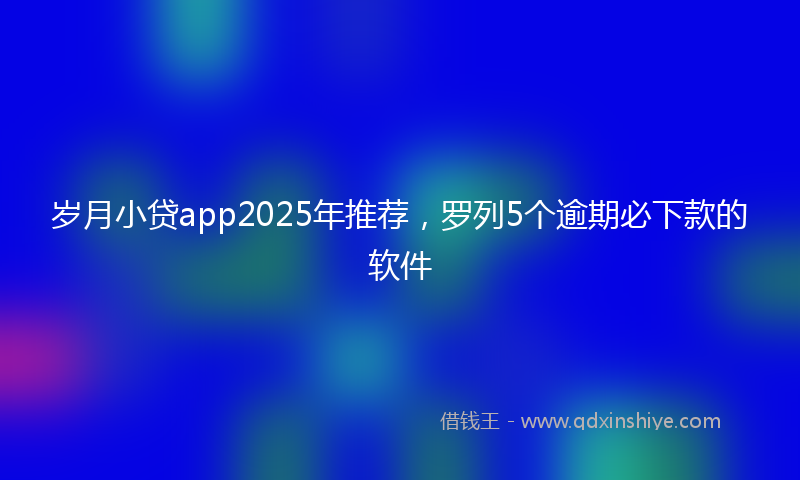 岁月小贷app2025年推荐，罗列5个逾期必下款的软件