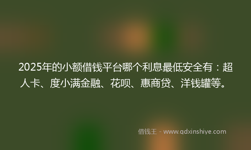 2025年的小额借钱平台哪个利息最低安全有：超人卡、度小满金融、花呗、惠商贷、洋钱罐等。