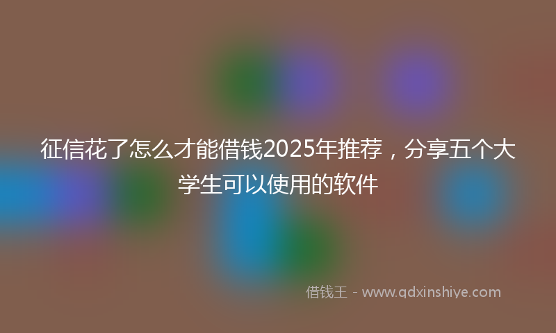 征信花了怎么才能借钱2025年推荐，分享五个大学生可以使用的软件