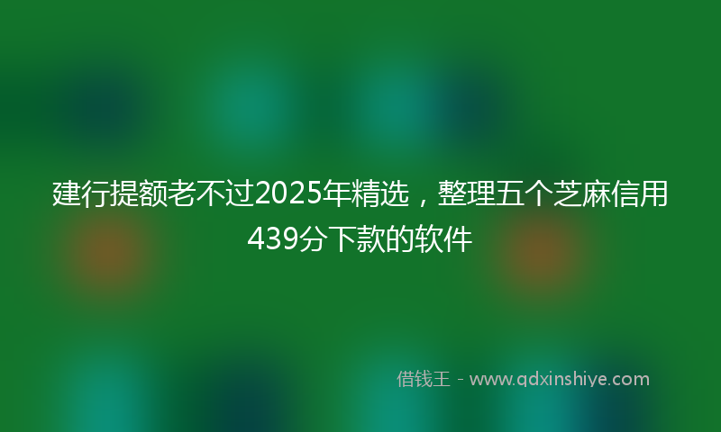 建行提额老不过2025年精选，整理五个芝麻信用439分下款的软件