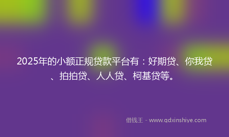 2025年的小额正规贷款平台有：好期贷、你我贷、拍拍贷、人人贷、柯基贷等。