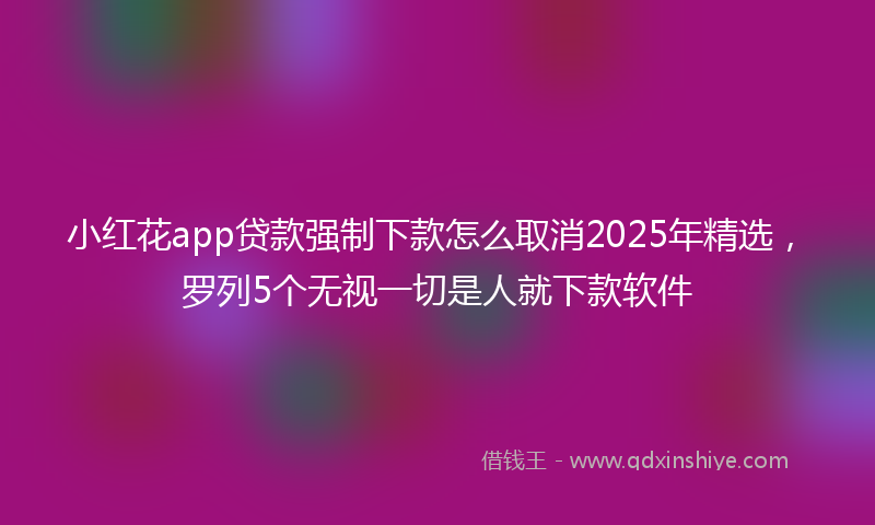 小红花app贷款强制下款怎么取消2025年精选，罗列5个无视一切是人就下款软件