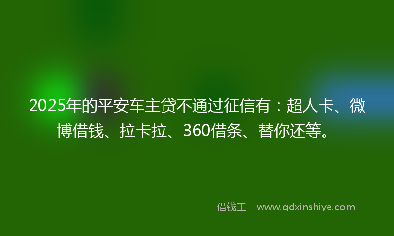2025年的平安车主贷不通过征信有：超人卡、微博借钱、拉卡拉、360借条、替你还等。