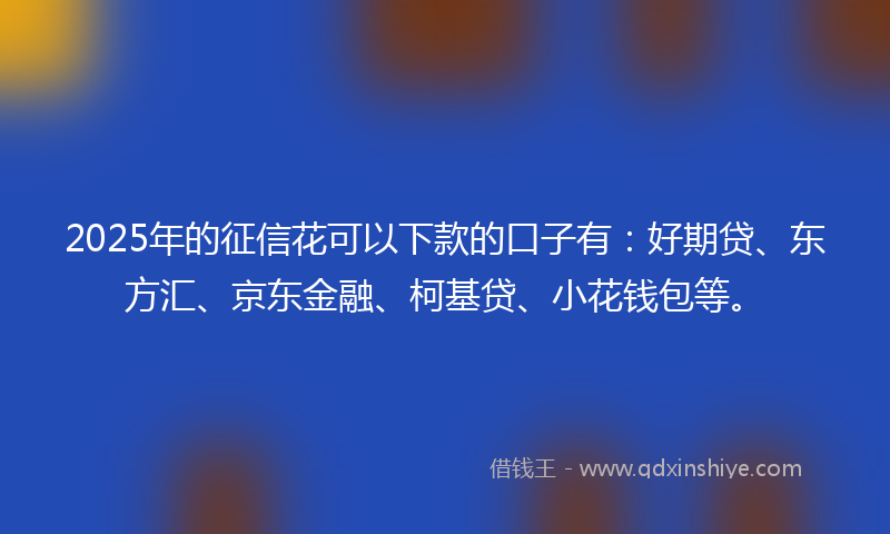 2025年的征信花可以下款的口子有：好期贷、东方汇、京东金融、柯基贷、小花钱包等。
