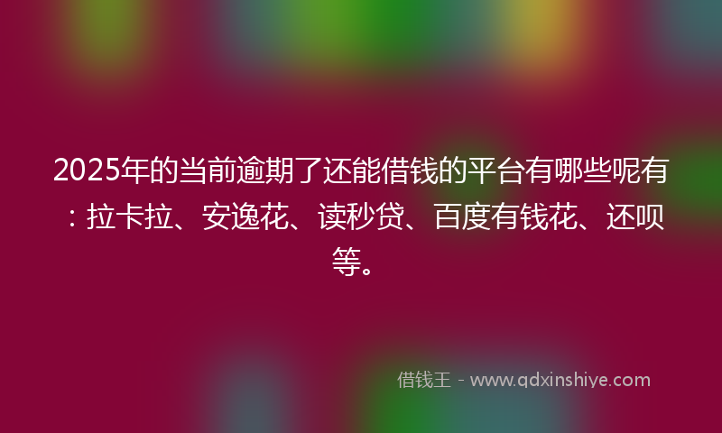 2025年的当前逾期了还能借钱的平台有哪些呢有：拉卡拉、安逸花、读秒贷、百度有钱花、还呗等。