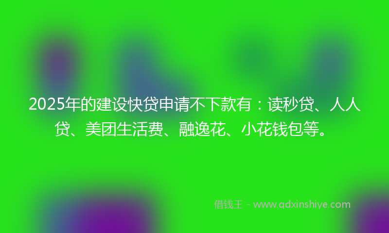 2025年的建设快贷申请不下款有：读秒贷、人人贷、美团生活费、融逸花、小花钱包等。