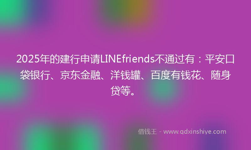 2025年的建行申请LINEfriends不通过有：平安口袋银行、京东金融、洋钱罐、百度有钱花、随身贷等。