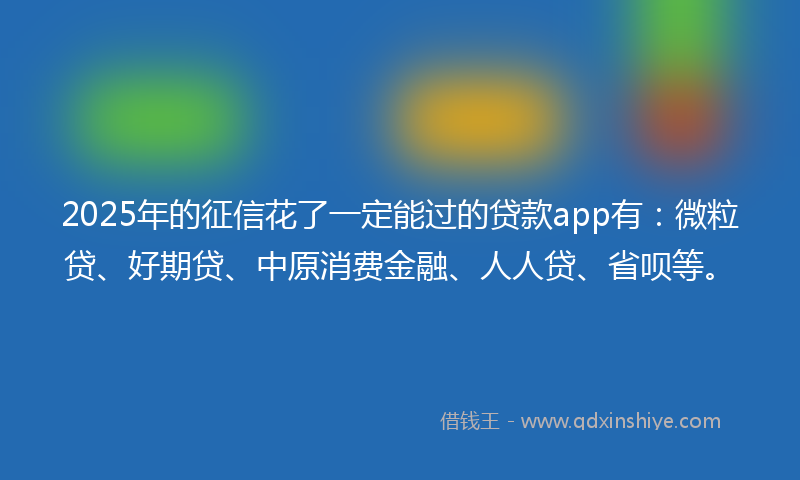 2025年的征信花了一定能过的贷款app有：微粒贷、好期贷、中原消费金融、人人贷、省呗等。