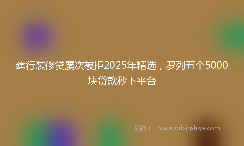 建行装修贷屡次被拒2025年精选，罗列五个5000块贷款秒下平台