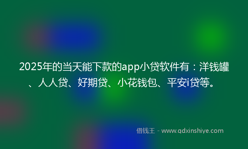 2025年的当天能下款的app小贷软件有：洋钱罐、人人贷、好期贷、小花钱包、平安i贷等。
