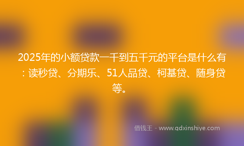 2025年的小额贷款一千到五千元的平台是什么有：读秒贷、分期乐、51人品贷、柯基贷、随身贷等。
