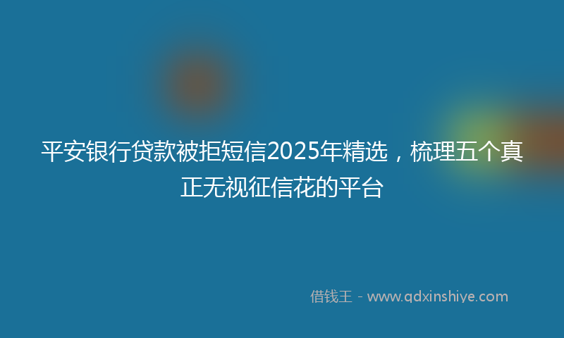 平安银行贷款被拒短信2025年精选，梳理五个真正无视征信花的平台