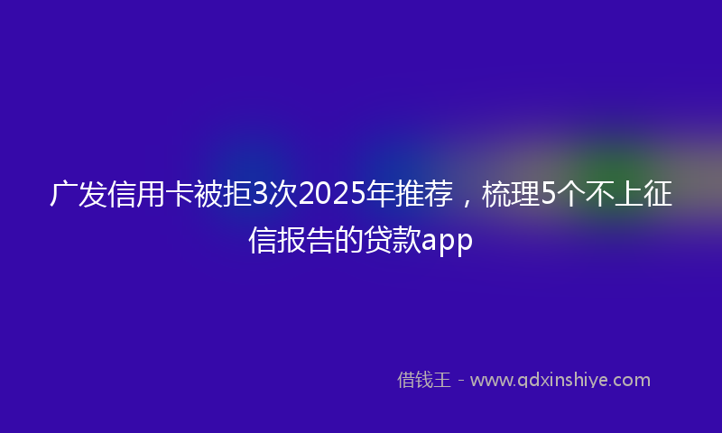 广发信用卡被拒3次2025年推荐，梳理5个不上征信报告的贷款app