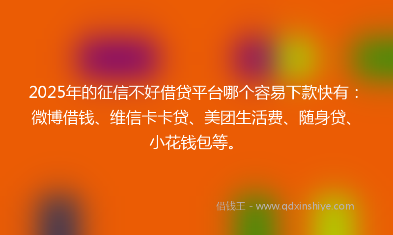 2025年的征信不好借贷平台哪个容易下款快有：微博借钱、维信卡卡贷、美团生活费、随身贷、小花钱包等。