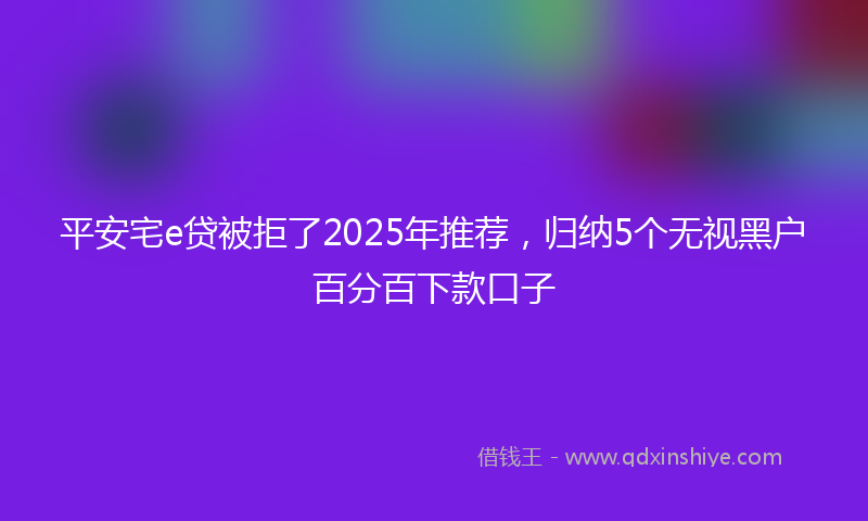 平安宅e贷被拒了2025年推荐，归纳5个无视黑户百分百下款口子