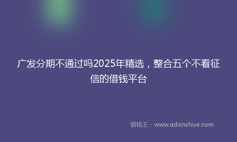 广发分期不通过吗2025年精选，整合五个不看征信的借钱平台