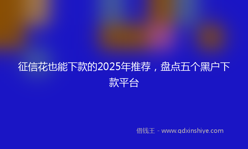 征信花也能下款的2025年推荐，盘点五个黑户下款平台