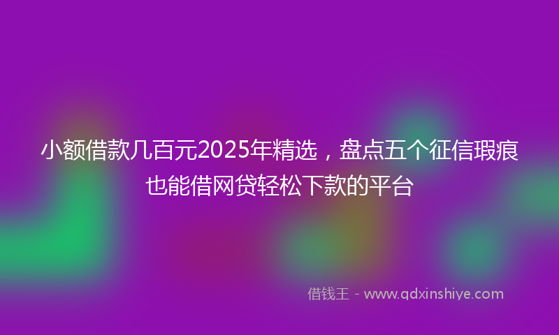 小额借款几百元2025年精选，盘点五个征信瑕疵也能借网贷轻松下款的平台
