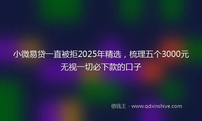 小微易贷一直被拒2025年精选，梳理五个3000元无视一切必下款的口子