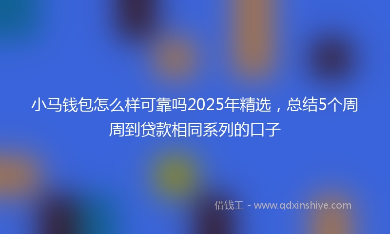 小马钱包怎么样可靠吗2025年精选，总结5个周周到贷款相同系列的口子