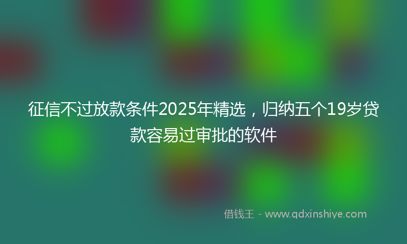 征信不过放款条件2025年精选，归纳五个19岁贷款容易过审批的软件
