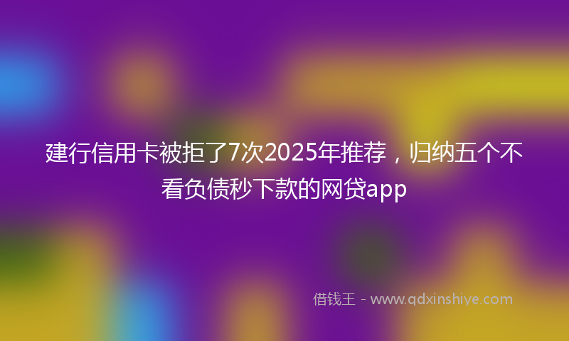 建行信用卡被拒了7次2025年推荐，归纳五个不看负债秒下款的网贷app