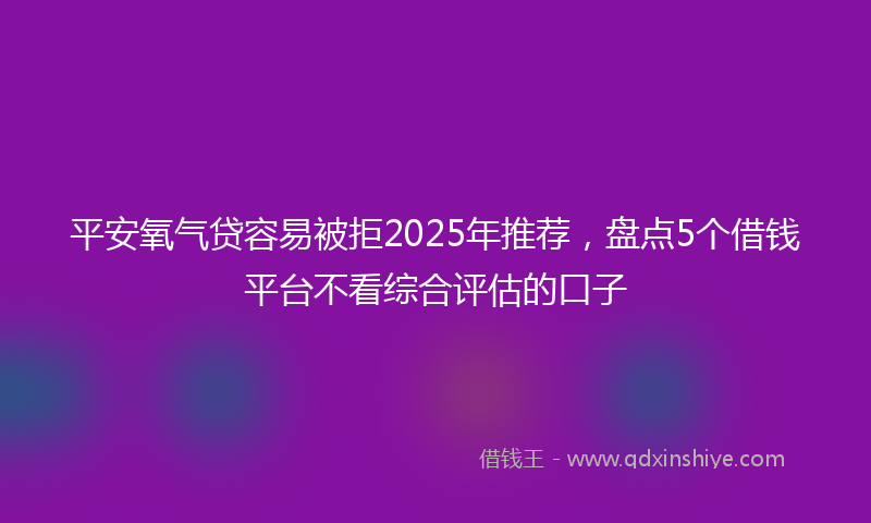 平安氧气贷容易被拒2025年推荐，盘点5个借钱平台不看综合评估的口子