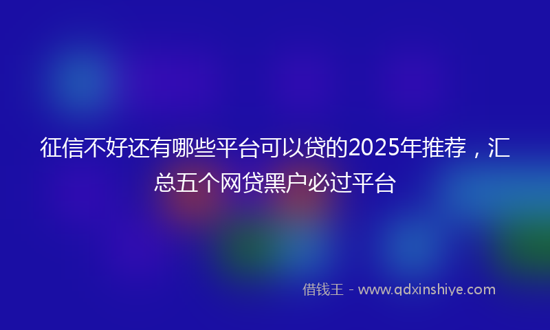 征信不好还有哪些平台可以贷的2025年推荐，汇总五个网贷黑户必过平台