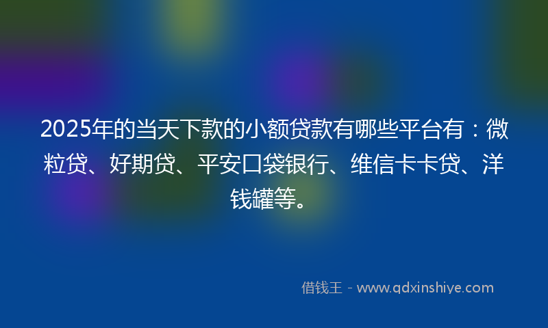 2025年的当天下款的小额贷款有哪些平台有：微粒贷、好期贷、平安口袋银行、维信卡卡贷、洋钱罐等。