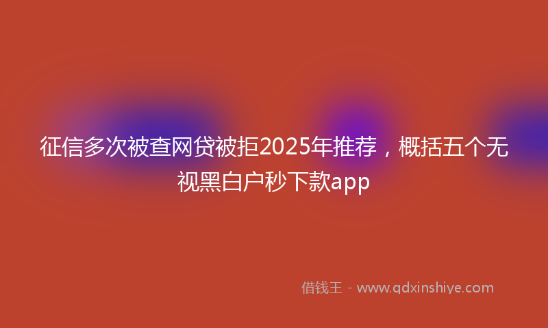 征信多次被查网贷被拒2025年推荐，概括五个无视黑白户秒下款app