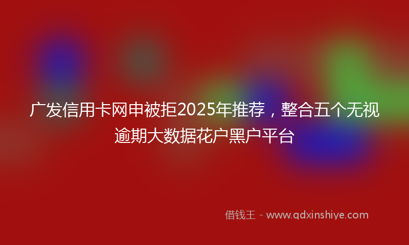 广发信用卡网申被拒2025年推荐，整合五个无视逾期大数据花户黑户平台