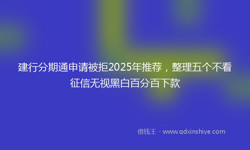 建行分期通申请被拒2025年推荐，整理五个不看征信无视黑白百分百下款