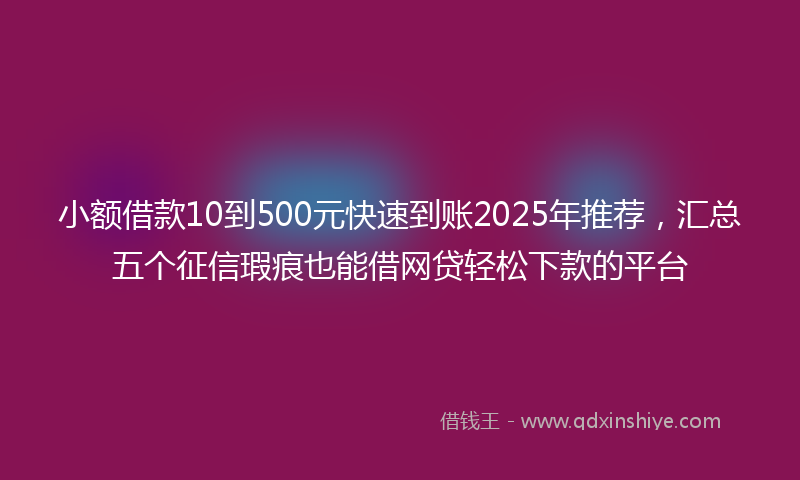 小额借款10到500元快速到账2025年推荐，汇总五个征信瑕疵也能借网贷轻松下款的平台