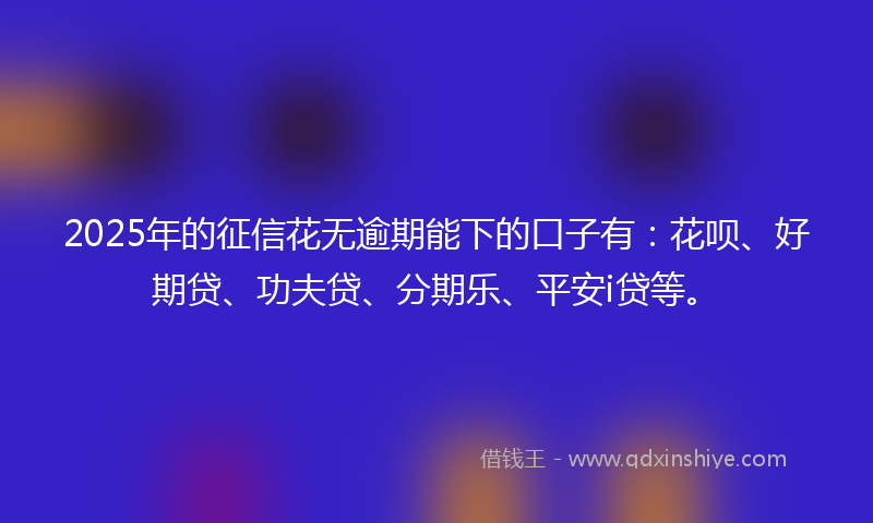 2025年的征信花无逾期能下的口子有：花呗、好期贷、功夫贷、分期乐、平安i贷等。