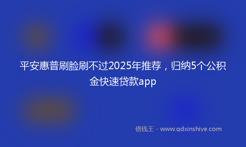 平安惠普刷脸刷不过2025年推荐，归纳5个公积金快速贷款app