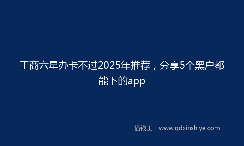 工商六星办卡不过2025年推荐，分享5个黑户都能下的app