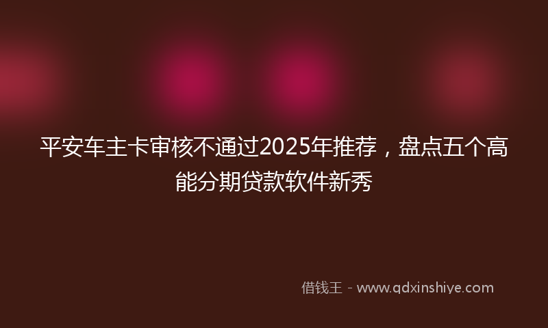 平安车主卡审核不通过2025年推荐，盘点五个高能分期贷款软件新秀