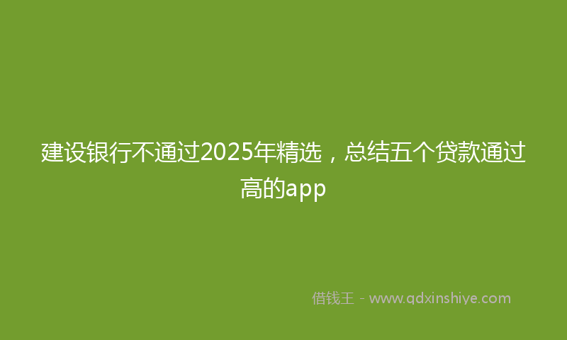 建设银行不通过2025年精选，总结五个贷款通过高的app