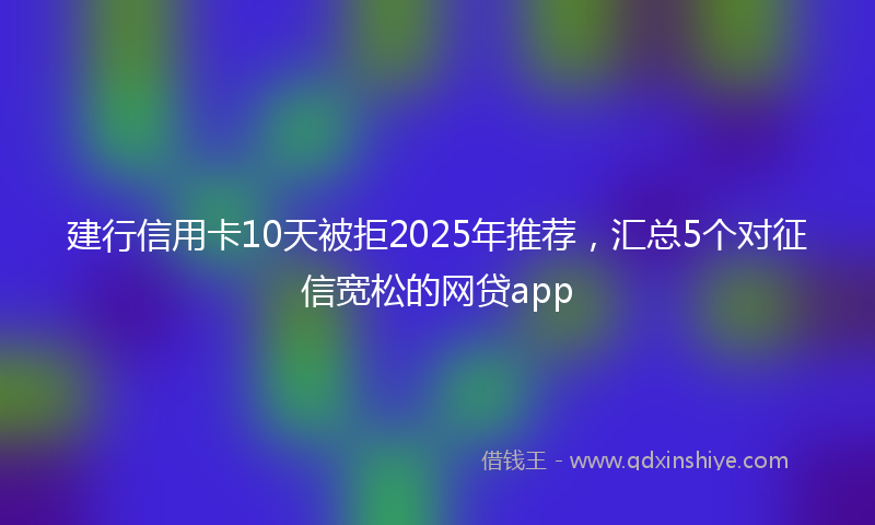 建行信用卡10天被拒2025年推荐，汇总5个对征信宽松的网贷app