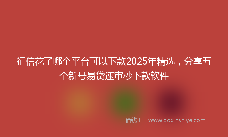 征信花了哪个平台可以下款2025年精选，分享五个新号易贷速审秒下款软件