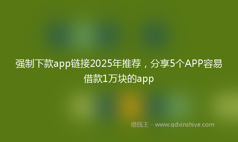 强制下款app链接2025年推荐，分享5个APP容易借款1万块的app