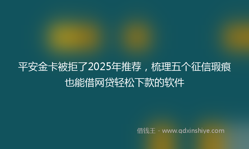 平安金卡被拒了2025年推荐，梳理五个征信瑕疵也能借网贷轻松下款的软件
