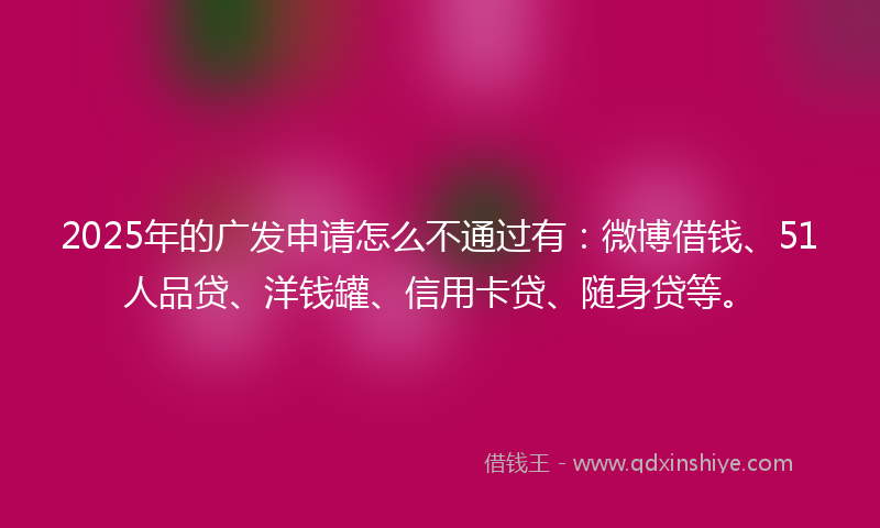 2025年的广发申请怎么不通过有：微博借钱、51人品贷、洋钱罐、信用卡贷、随身贷等。