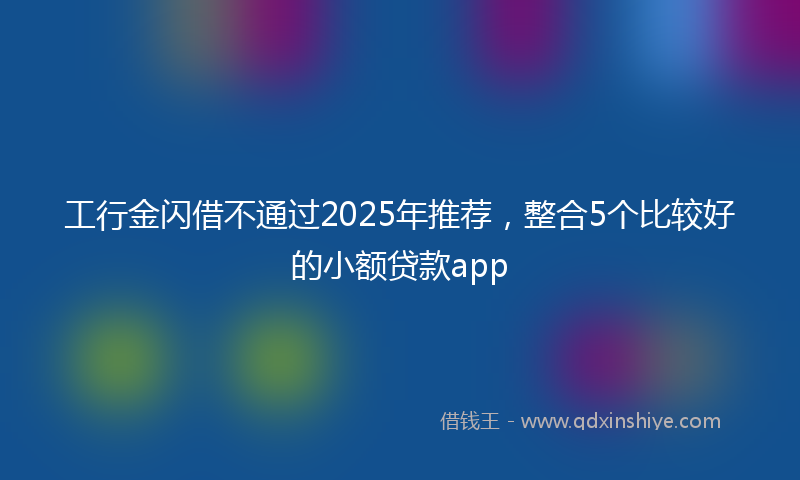 工行金闪借不通过2025年推荐，整合5个比较好的小额贷款app