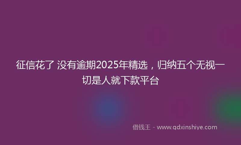 征信花了 没有逾期2025年精选，归纳五个无视一切是人就下款平台