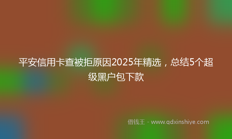 平安信用卡查被拒原因2025年精选，总结5个超级黑户包下款