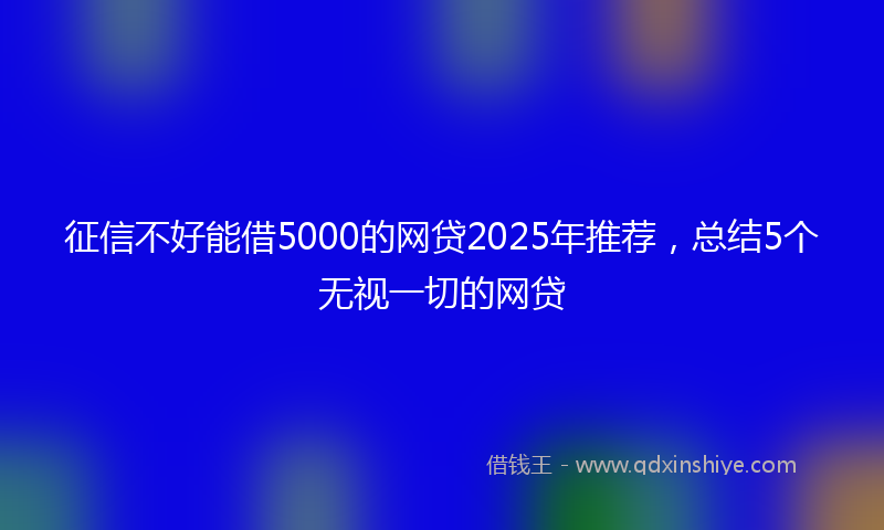 征信不好能借5000的网贷2025年推荐，总结5个无视一切的网贷