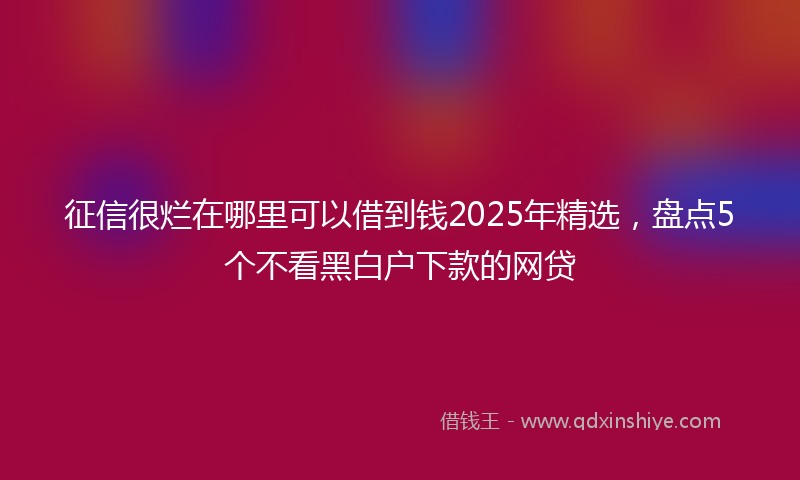征信很烂在哪里可以借到钱2025年精选，盘点5个不看黑白户下款的网贷