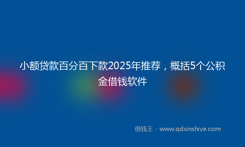 小额贷款百分百下款2025年推荐，概括5个公积金借钱软件