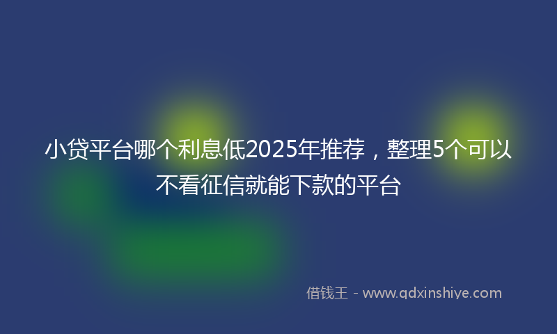 小贷平台哪个利息低2025年推荐，整理5个可以不看征信就能下款的平台
